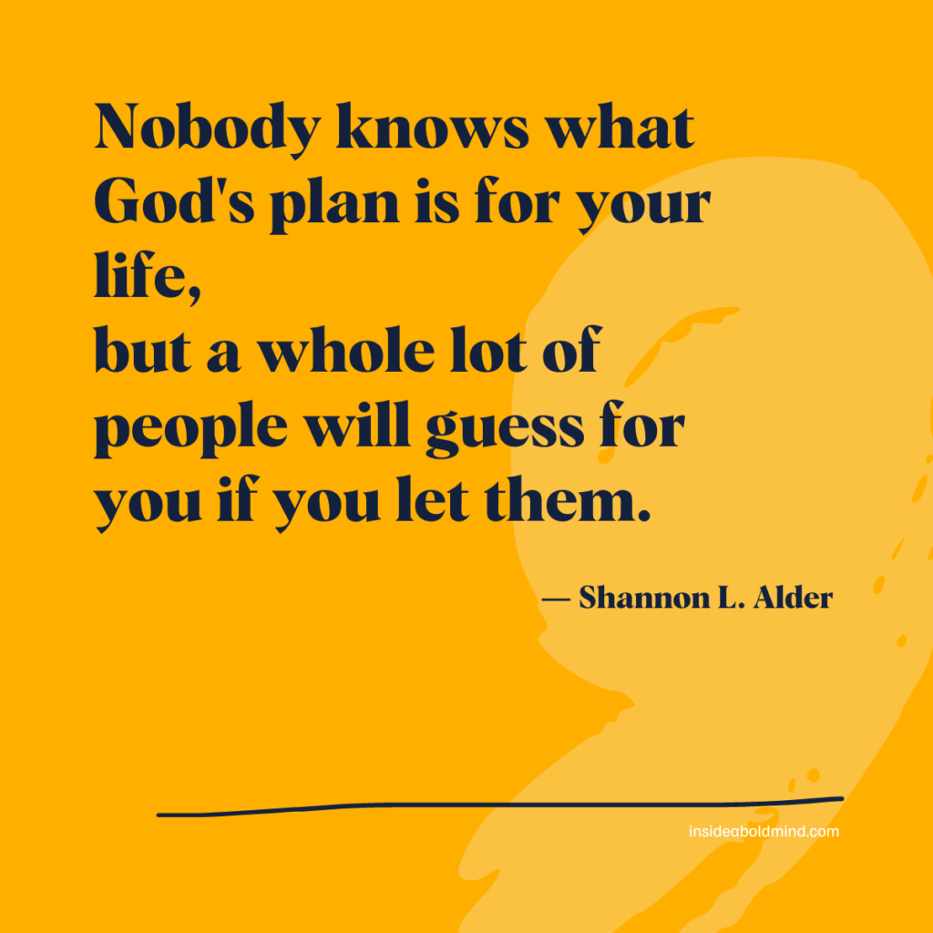 Quote: Nobody knows what God's plan is for your life, 
but a whole lot of people will guess for you if you let them.